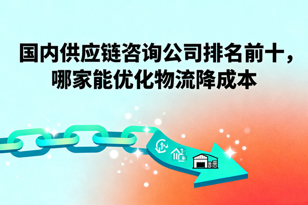 國(guó)內(nèi)供應(yīng)鏈咨詢公司排名前十，哪家能優(yōu)化物流降成本？