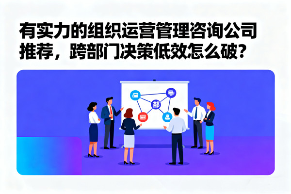 有實(shí)力的組織運(yùn)營(yíng)管理咨詢(xún)公司推薦，跨部門(mén)決策低效怎么破？