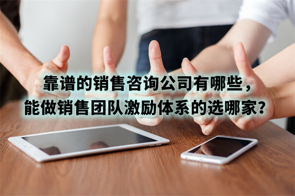 靠譜的銷售咨詢公司有哪些，能做銷售團(tuán)隊(duì)激勵體系的選哪家？