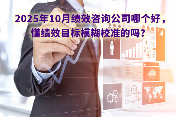 2025年10月績效咨詢公司哪個好，懂績效目標模糊校準的嗎？
